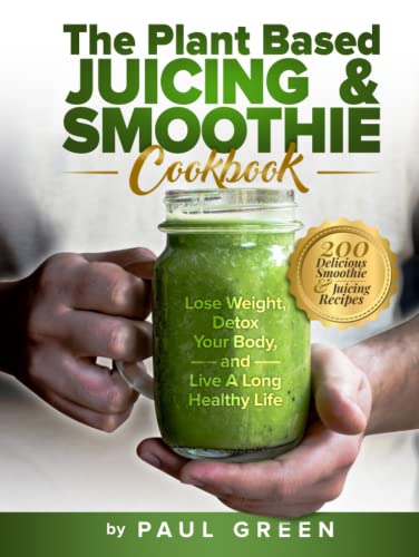 The Plant Based Juicing And Smoothie Cookbook: 200 Delicious Smoothie & Juicing Recipes To Lose Weight, Detox Your Body And Live A Long Healthy Life (