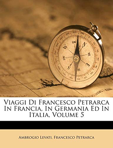 Viaggi Di Francesco Petrarca In Francia, In Germania Ed In Italia; Volume 5 (Italian Edition)