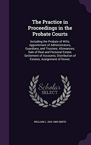 The Practice in Proceedings in the Probate Courts: Including the Probate of Wills; Appointment of Administrators, Guardians, and Trustees; Allowances; ... Distribution of Estates; Assignment of Dower,