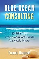 Blue Ocean Consulting: 25 Skills Every Consultant Should Absolutely Master 1505907896 Book Cover