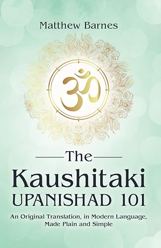 The Kaushitaki Upanishad 101: an original translation, in modern language, made plain and simple (The Ancient Hindu Enlightenment Series Book 5)