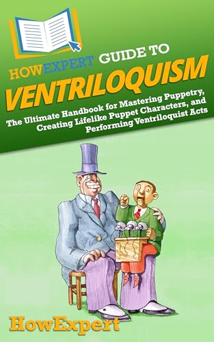 HowExpert Guide to Ventriloquism: The Ultimate Handbook for Mastering Puppetry, Creating Lifelike Puppet Characters, and Performing Ventriloquist Acts