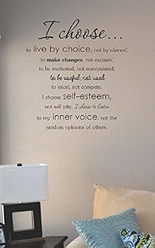 I Choose to Live By Choice Not By Chance; to Make Changes, Not Excuses; to Be Motivated, Not Manipulated; to Be Useful, Not Used, to Excel, Not Compete. I Choose Self-esteem, Not Self Pity. I Choose to Listen to My Inner Voice, Not the Random Opinions of Others. Vinyl Wall Art Decal Sticker
