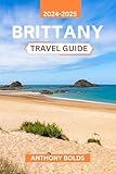 Brittany Travel Guide 2024-2025: Discover the Rich Culture, Scenic Coastlines, and Timeless Traditions of France's Most Enchanting Region, Packed with Local Insights and Unique Experiences
