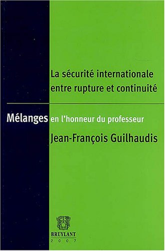 Mélanges offerts au Professeur Jean-François Guilhaudis: La Sécurité internationale entre rupture et continuité Mélanges offerts au Professeur Jean-François Guilhaudis: La Sécurité internationale entre rupture et continuité