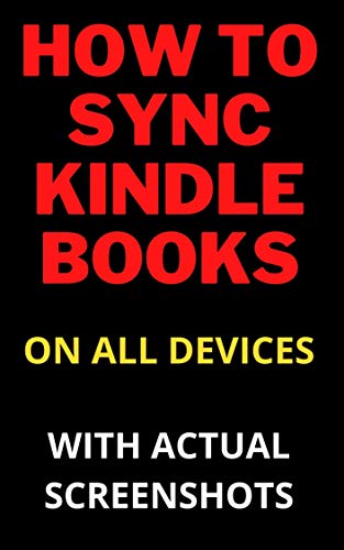 HOW TO SYNC KINDLE BOOKS ON ALL DEVICES: Step By Step Guide On How To Quickly Sync Your Kindle And Other Devices In 30 seconds. Sync Across Kindle E-readers, ... App (kindle short read guides Book 11)