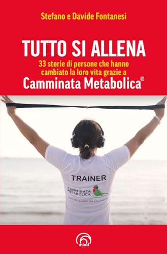 Tutto Si Allena. 33 Storie Di Persone Che Hanno Cambiato La Loro Vita Grazie A Camminata Metabolica®