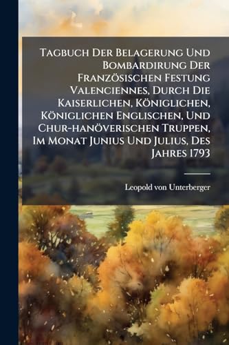 Tagbuch Der Belagerung Und Bombardirung Der Französischen Festung Valenciennes, Durch Die Kaiserlichen, Königlichen, Königlichen Englischen, Und ... Im Monat Junius Und Julius, Des Jahres 1793