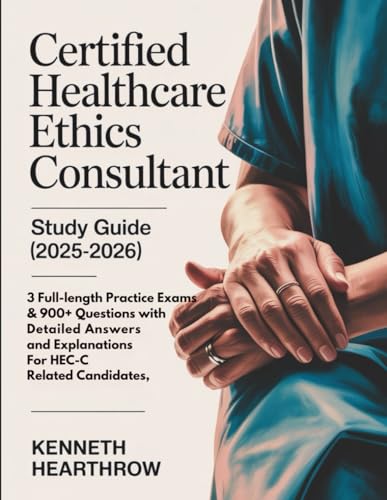 CERTIFIED HEALTHCARE ETHICS CONSULTANT STUDY GUIDE (2025-2026): 3 Full-Length Practice Exams & 900+ Questions with Detailed Answers and Explanations for HEC-C Related Candidates