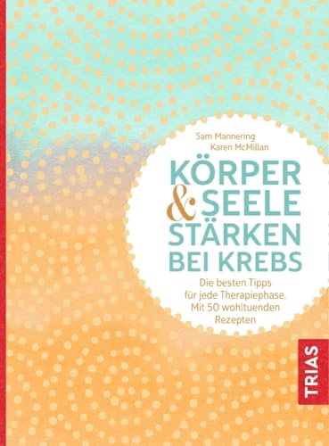 Körper und Seele stärken bei Krebs: Die besten Tipps für jede Therapiephase. Mit 50 wohltuenden Rezepten