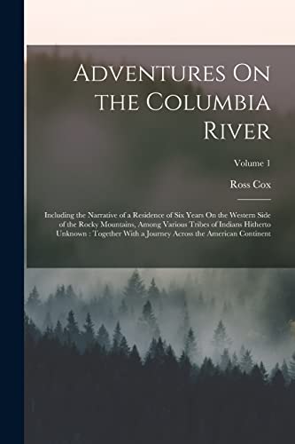 Adventures On the Columbia River: Including the Narrative of a Residence of Six Years On the Western Side of the Rocky Mountains, Among Various Tribes ... Across the American Continent; Volume 1