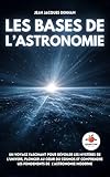 Les Bases de l’Astronomie: Un voyage fascinant pour dévoiler les mystères de l’Univers, plonger au cœur du cosmos et comprendre les fondements de l’astronomie moderne