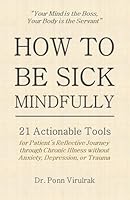 HOW TO BE SICK MINDFULLY: 21 Actionable Tools for Patient’s Reflective Journey through Chronic Illness without Anxiety, Depression, or Trauma B0DC5PD32M Book Cover