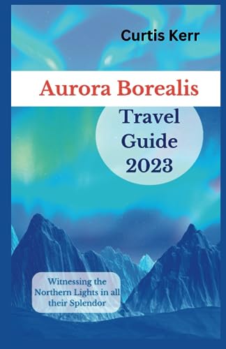 Aurora Borealis Travel Guide 2023: Witnessing the Northern Lights in all their Splendor (Vacation Ideas & Suggestions)