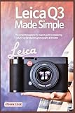 Leica Q3 Made Simple: The Complete Beginner-to-Expert Guide to Mastering the Leica Q3 for Stunning Photography & 8K Video