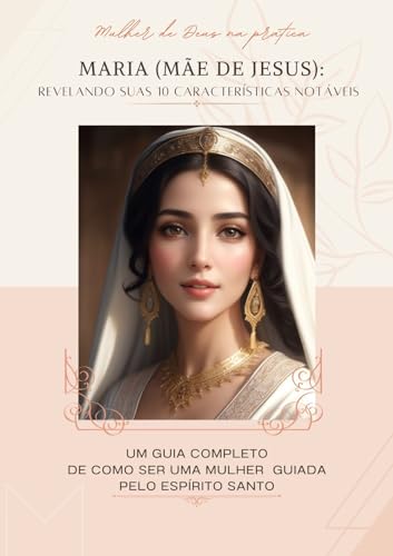 Maria (mãe de Jesus): Revelando suas 10 características notáveis : Guia completo de como ser uma mulher guiada pelo Espírito Santo (Mulher de Deus na prática Livro 1)