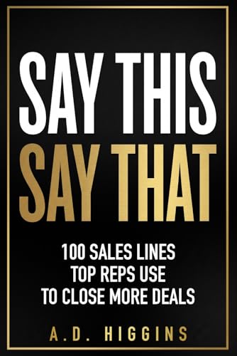 Say This, Say That: 100 Sales Lines Top Reps Use To Close More Deals