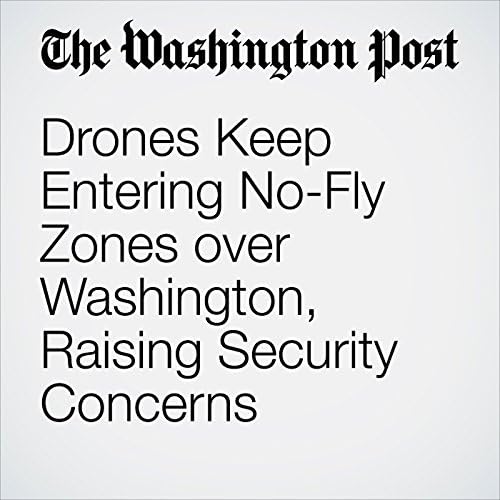 Drones Keep Entering No-Fly Zones over Washington, Raising Security Concerns - Michael Laris