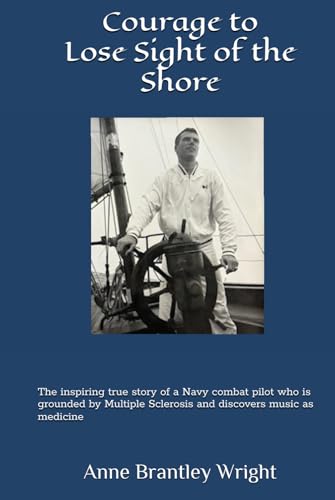 Courage to Lose Sight of the Shore: The inspiring true story of a Navy combat pilot who is grounded by Multiple Sclerosis and discovers music as medicine