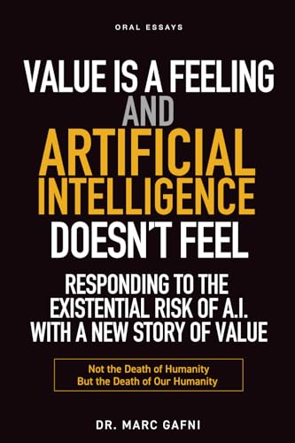 Value Is a Feeling and Artificial Intelligence Doesn't Feel: Responding to the Existential Risk of A.I. with a New Story of Value: Not the Death of Humanity but the Death of Our Humanity