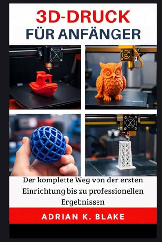 3D-DRUCK FÜR ANFÄNGER: Der komplette Weg von der ersten Einrichtung bis zu professionellen Ergebnissen (CAD- und 3D-Design vom Anfänger zum Profi)