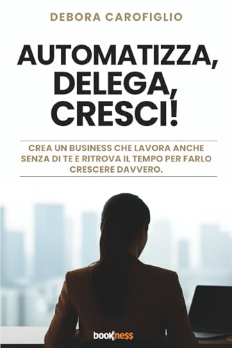 Automatizza, Delega, Cresci!: Crea Un Business Che Lavora Anche Senza Di Te E Ritrova Il Tempo Per Farlo Crescere Davvero.