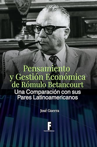 Pensamiento y Gestión Economica de Rómulo Betancourt: Una Comparación con sus Pares Latinoamericanos (Spanish Edition)