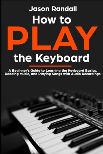 How to Play the Keyboard: A Beginner’s Guide to Learning the Keyboard Basics, Reading Music, and Playing Songs with Audio Recordings (Pianos for Beginners)