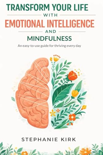 Transform Your Life with Emotional Intelligence and Mindfulness: An easy-to-use