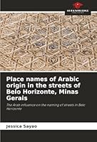 Place names of Arabic origin in the streets of Belo Horizonte, Minas Gerais: The Arab influence on the naming of streets in Belo Horizonte 620677628X Book Cover
