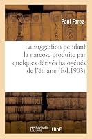 La Suggestion Pendant La Narcose Produite Par Quelques Da(c)Riva(c)S Haloga(c)Na(c)S de L'A(c)Thane: Et Du Ma(c)Thane (Suggestion A(c)Thyl-Ma(c)Thylique) 201173942X Book Cover