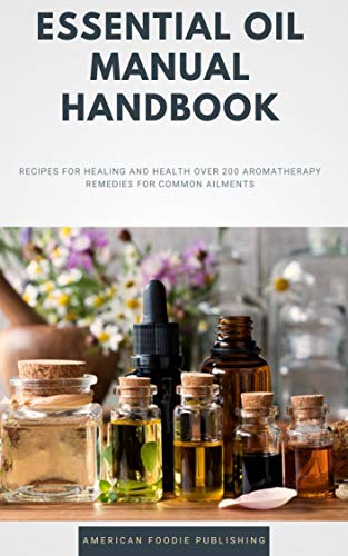 Essential Oil Manual Handbook: Recipes For Healing And Health Over 200 Aromatherapy Remedies For Common Aliments