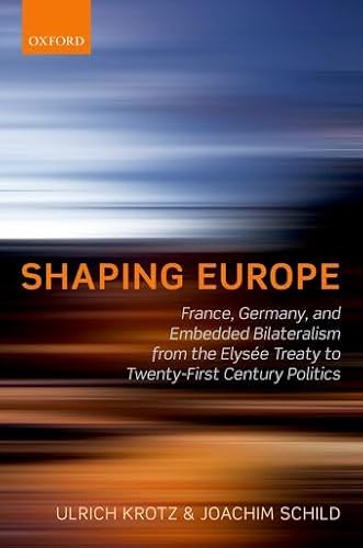 Shaping Europe: France, Germany, and Embedded Bilateralism from the Elysee Treaty to Twenty-First Century Politics