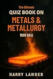The Ultimate Quiz Book on Metals & Metallurgy – 1600 Q&A: A Learning Companion for Students and Science Enthusiasts (Engineering Books 4)