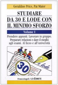 Studiare da 30 e lode e con il minimo sforzo. Prendere appunti. Lavorare in gruppo. Preparare relazioni e dare il meglio agli esami. Al liceo e all'università (Vol. 1)