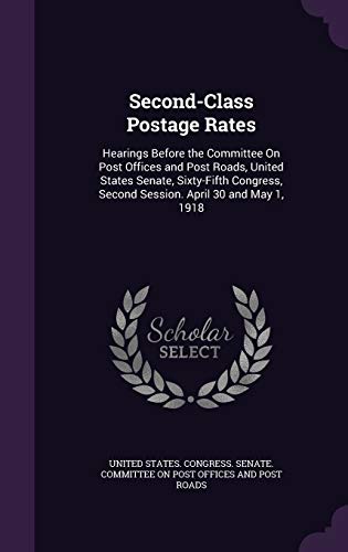Second-Class Postage Rates: Hearings Before the Committee On Post Offices and Post Roads, United States Senate, Sixty-Fifth Congress, Second Session. April 30 and May 1, 1918