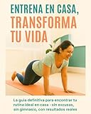 Entrena en Casa, Transforma tu Vida: La guía definitiva para encontrar tu rutina ideal en casa —sin excusas, sin gimnasio, con resultados reales