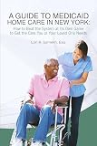 A GUIDE TO MEDICAID HOME CARE IN NEW YORK: How to Beat the System at Its Own Game to Get the Care You or Your Loved One Needs