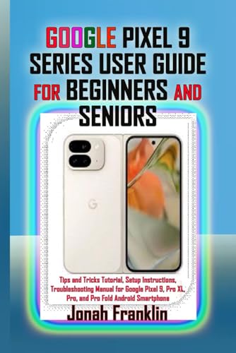 GOOGLE PIXEL 9 SERIES USER GUIDE FOR BEGINNERS AND SENIORS: Tips and Tricks Tutorial, Setup Instructions, Troubleshooting Manual for Google Pixel 9, Pro XL, Pro, and Pro Fold Android Smartphone - Franklin, Jonah