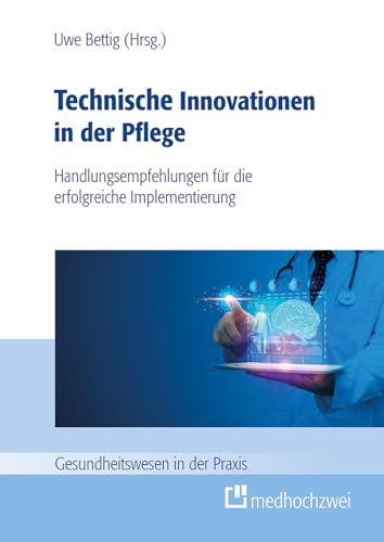 Technische Innovationen in der Pflege: Handlungsempfehlungen für die erfolgreiche Implementation: Handlungsempfehlungen für die erfolgreiche Implementierung (Gesundheitswesen in der Praxis)