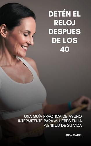 Detén el Reloj después de los 40: Una Guía Práctica de Ayuno Intermitente para Mujeres en la Plenitud de su Vida (Spanish Edition)