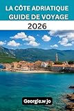  LA CÔTE ADRIATIQUE GUIDE DE VOYAGE SUR 2026: « De Venise à l\'Albanie : rivages intemporels, îles cachées et voyages inoubliables »