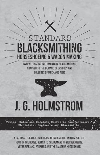 Standard Blacksmithing, Horseshoeing and Wagon Making - Twelve Lessons in Elementary Blacksmithing, Adapted to the Demand of Schools and Colleges of ... of Horseraisers, Veterinarians, Farriers and