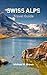 SWISS ALPS TRAVEL GUIDE: Explore the Majestic Swiss Alps: Your Ultimate Travel Companion for Adventure, Culture, and Breathtaking Views – Uncover Hidden Gems and Plan Your Perfect Alpine Getaway