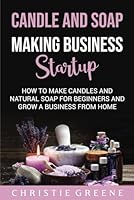 Candle and Soap Making Business Startup: How to Make Candles and Natural Soap for Beginners and Grow a Business From Home B09M4R6NWX Book Cover