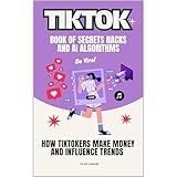 TikTok Book of Secrets Hacks and AI Algorithms: How TikTokers Make Money and Influence Trends