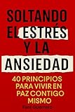Soltando El Estrés Y La Ansiedad: 40 Principios Para Vivir En Paz Contigo Mismo, Un Libro Para Encontrar Calma Y Equilibrio Emocional En Medio Del Estrés Diario (Autoayuda)