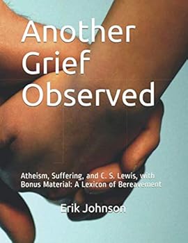 Another Grief Observed : Atheism, Suffering, and C. S. Lewis, with Bonus Material: a Lexicon of Bereavement