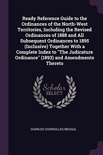 Ready Reference Guide to the Ordinances of the North-West Territories, Including the Revised Ordinances of 1888 and All Subsequent Ordinances to 1895 ... Ordinance" (1893) and Amendments Thereto