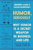 Humor, Seriously: Why Humor Is a Secret Weapon in Business and Life (And how anyone can harness it. Even you.)